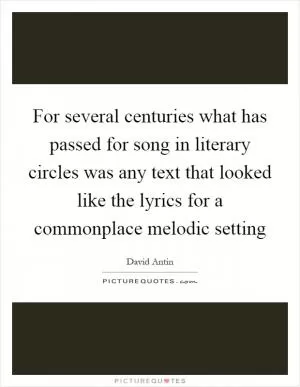 For several centuries what has passed for song in literary circles was any text that looked like the lyrics for a commonplace melodic setting Picture Quote #1