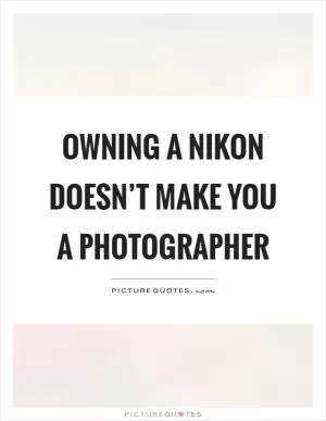 Owning a nikon doesn’t make you a photographer Picture Quote #1