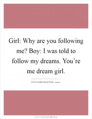 Girl: Why are you following me? Boy: I was told to follow my dreams. You’re me dream girl Picture Quote #1