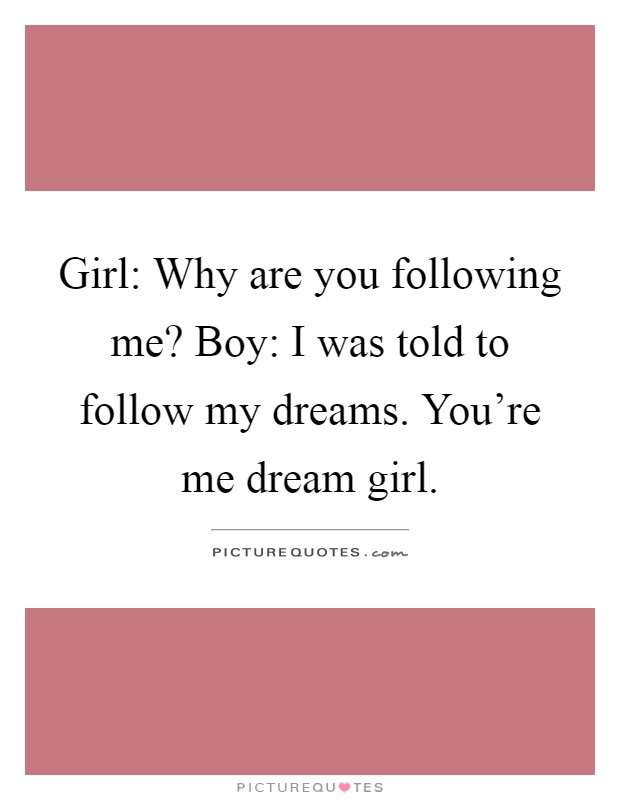 Girl: Why are you following me? Boy: I was told to follow my dreams. You're me dream girl Picture Quote #1