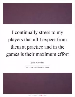 I continually stress to my players that all I expect from them at practice and in the games is their maximum effort Picture Quote #1