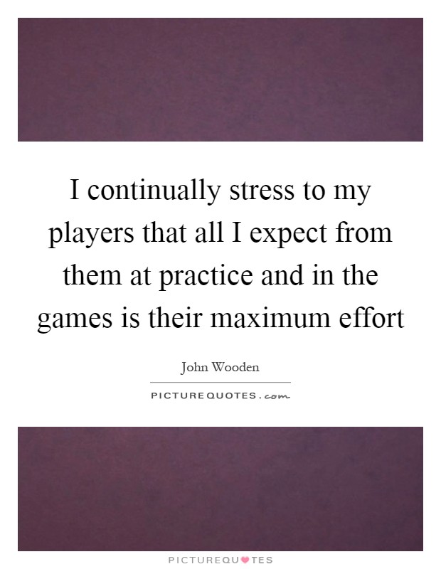 I continually stress to my players that all I expect from them at practice and in the games is their maximum effort Picture Quote #1