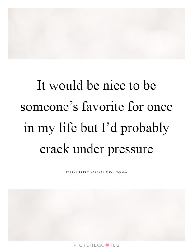 It would be nice to be someone's favorite for once in my life but I'd probably crack under pressure Picture Quote #1