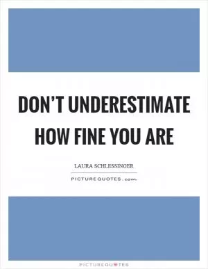 Don’t underestimate how fine you are Picture Quote #1
