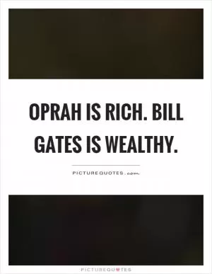 Oprah is rich. Bill gates is wealthy Picture Quote #1