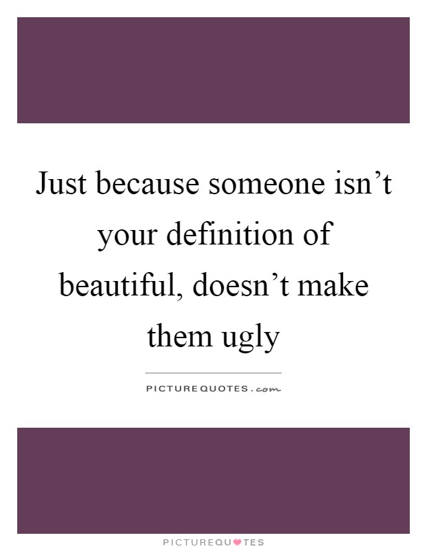 Just because someone isn't your definition of beautiful, doesn't make them ugly Picture Quote #1