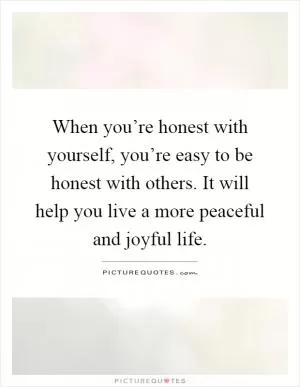 When you’re honest with yourself, you’re easy to be honest with others. It will help you live a more peaceful and joyful life Picture Quote #1