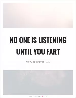No one is listening until you fart Picture Quote #1