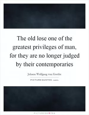 The old lose one of the greatest privileges of man, for they are no longer judged by their contemporaries Picture Quote #1