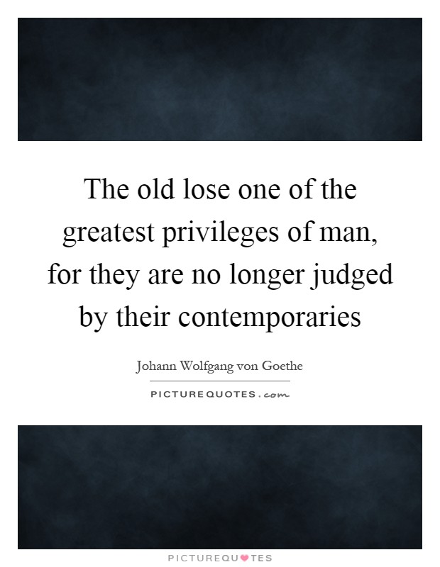 The old lose one of the greatest privileges of man, for they are no longer judged by their contemporaries Picture Quote #1