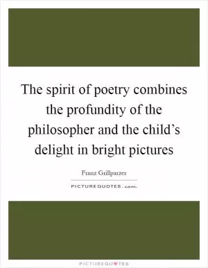 The spirit of poetry combines the profundity of the philosopher and the child’s delight in bright pictures Picture Quote #1