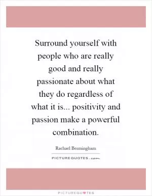 Surround yourself with people who are really good and really passionate about what they do regardless of what it is... positivity and passion make a powerful combination Picture Quote #1