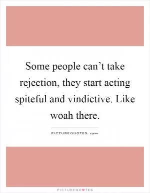 Some people can’t take rejection, they start acting spiteful and vindictive. Like woah there Picture Quote #1