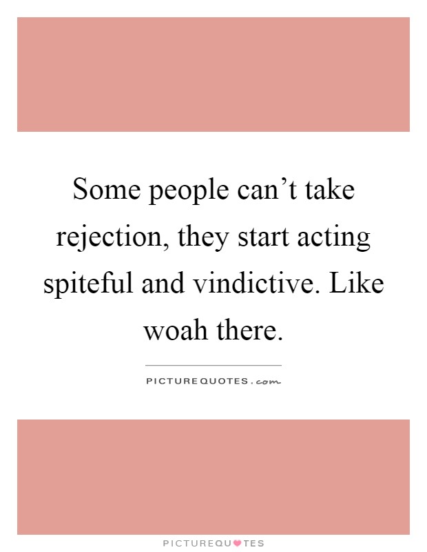 Some people can't take rejection, they start acting spiteful and vindictive. Like woah there Picture Quote #1