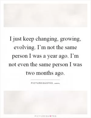 I just keep changing, growing, evolving. I’m not the same person I was a year ago. I’m not even the same person I was two months ago Picture Quote #1