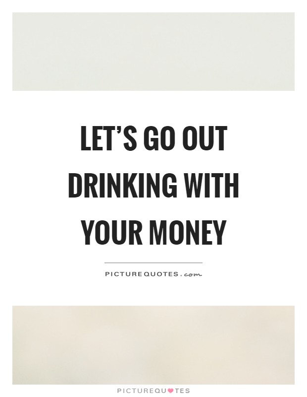 Let's go out drinking with your money Picture Quote #1