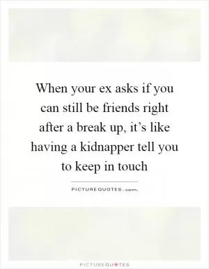 When your ex asks if you can still be friends right after a break up, it’s like having a kidnapper tell you to keep in touch Picture Quote #1