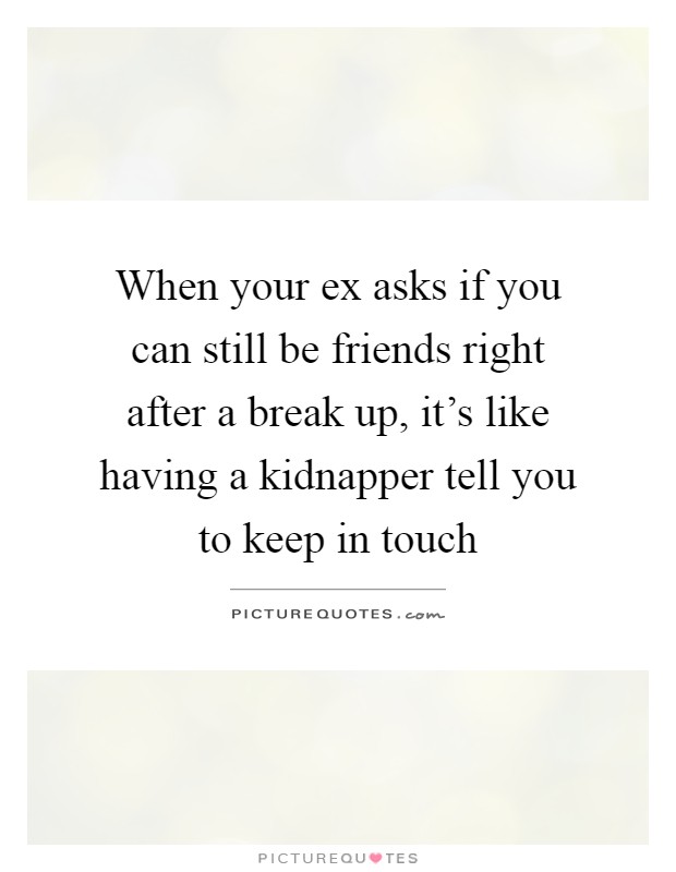 When your ex asks if you can still be friends right after a break up, it's like having a kidnapper tell you to keep in touch Picture Quote #1