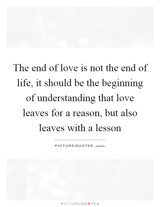 The end of love is not the end of life, it should be the beginning of understanding that love leaves for a reason, but also leaves with a lesson Picture Quote #1