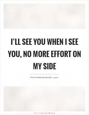I’ll see you when I see you, no more effort on my side Picture Quote #1