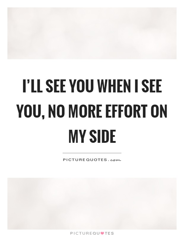 I'll see you when I see you, no more effort on my side Picture Quote #1