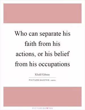 Who can separate his faith from his actions, or his belief from his occupations Picture Quote #1