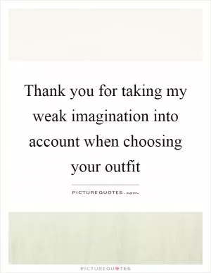 Thank you for taking my weak imagination into account when choosing your outfit Picture Quote #1