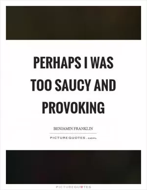 Perhaps I was too saucy and provoking Picture Quote #1