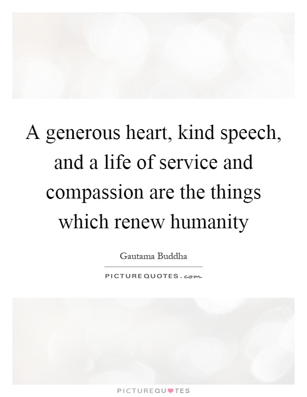 A generous heart, kind speech, and a life of service and compassion are the things which renew humanity Picture Quote #1
