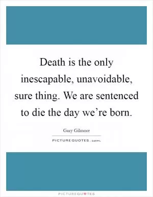 Death is the only inescapable, unavoidable, sure thing. We are sentenced to die the day we’re born Picture Quote #1