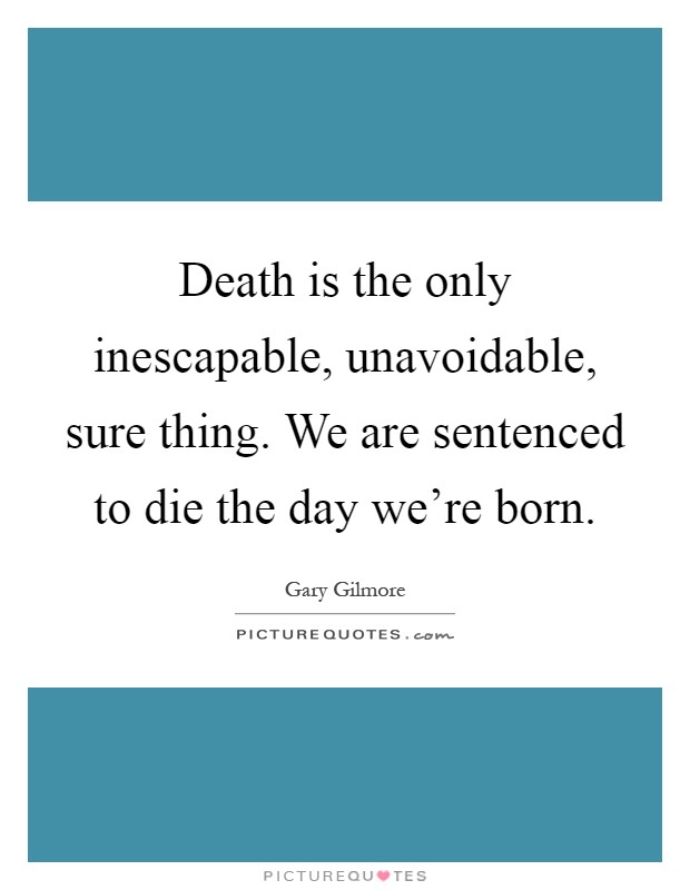 Death is the only inescapable, unavoidable, sure thing. We are sentenced to die the day we're born Picture Quote #1