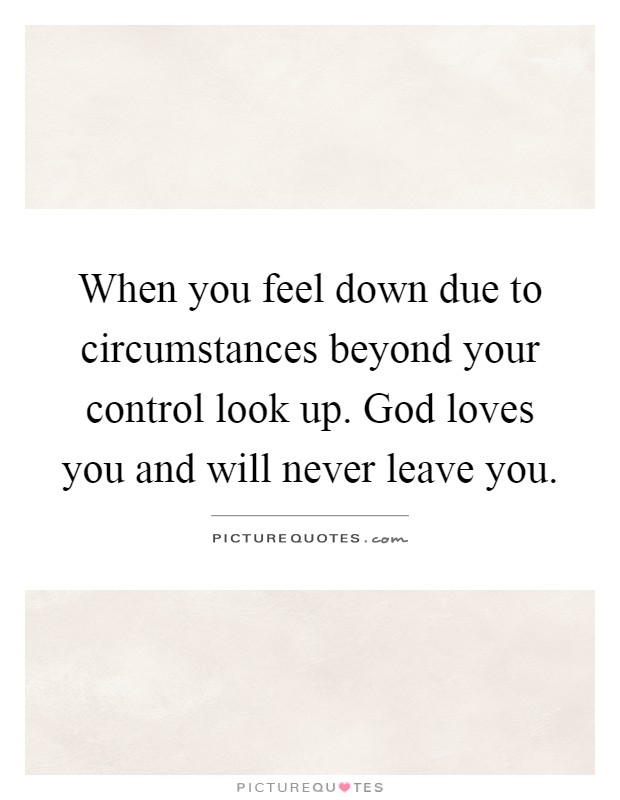 When you feel down due to circumstances beyond your control look up. God loves you and will never leave you Picture Quote #1