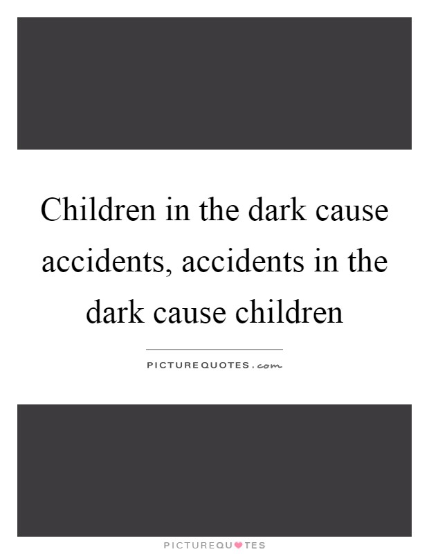 Children in the dark cause accidents, accidents in the dark cause children Picture Quote #1