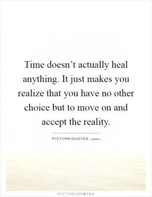 Time doesn’t actually heal anything. It just makes you realize that you have no other choice but to move on and accept the reality Picture Quote #1