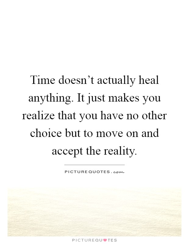 Time doesn't actually heal anything. It just makes you realize that you have no other choice but to move on and accept the reality Picture Quote #1