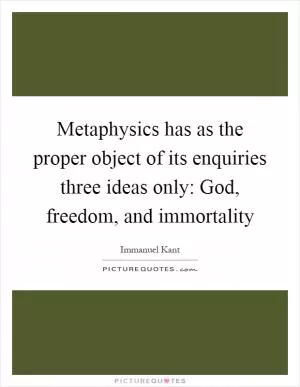 Metaphysics has as the proper object of its enquiries three ideas only: God, freedom, and immortality Picture Quote #1