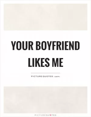 Your boyfriend likes me Picture Quote #1