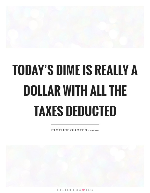Today's dime is really a dollar with all the taxes deducted Picture Quote #1