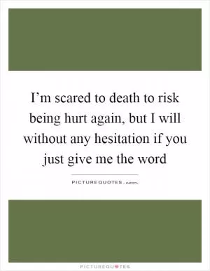 I’m scared to death to risk being hurt again, but I will without any hesitation if you just give me the word Picture Quote #1