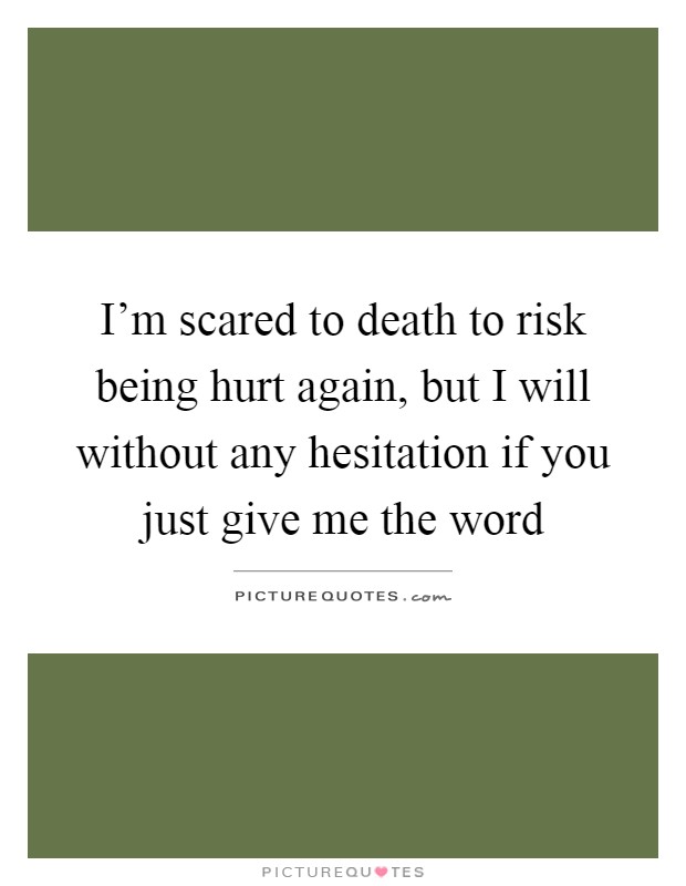 I'm scared to death to risk being hurt again, but I will without any hesitation if you just give me the word Picture Quote #1