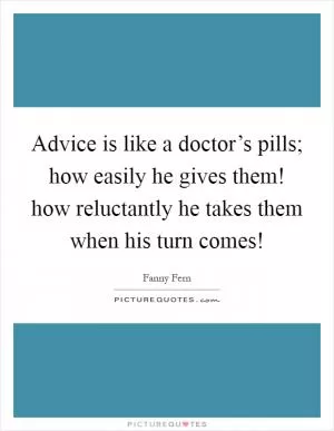 Advice is like a doctor’s pills; how easily he gives them! how reluctantly he takes them when his turn comes! Picture Quote #1