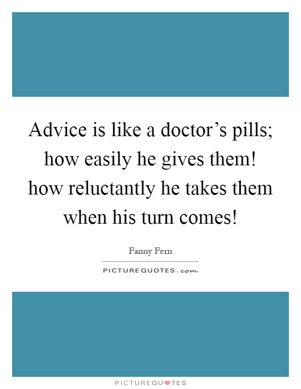 Advice is like a doctor's pills; how easily he gives them! how reluctantly he takes them when his turn comes! Picture Quote #1