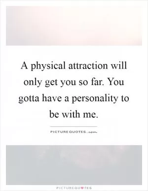 A physical attraction will only get you so far. You gotta have a personality to be with me Picture Quote #1