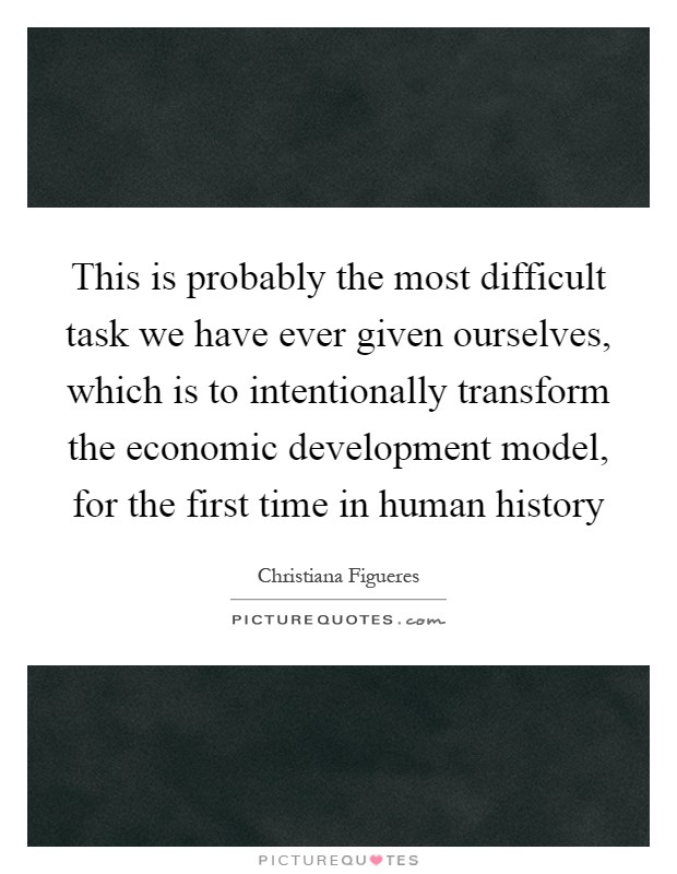 This is probably the most difficult task we have ever given ourselves, which is to intentionally transform the economic development model, for the first time in human history Picture Quote #1