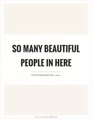 So many beautiful people in here Picture Quote #1