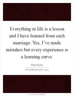 Everything in life is a lesson and I have learned from each marriage. Yes, I’ve made mistakes but every experience is a learning curve Picture Quote #1