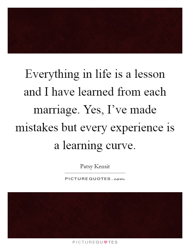 Everything in life is a lesson and I have learned from each marriage. Yes, I've made mistakes but every experience is a learning curve Picture Quote #1