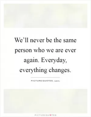 We’ll never be the same person who we are ever again. Everyday, everything changes Picture Quote #1