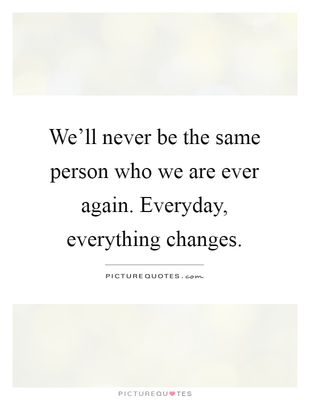 We'll never be the same person who we are ever again. Everyday, everything changes Picture Quote #1