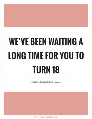 We’ve been waiting a long time for you to turn 18 Picture Quote #1